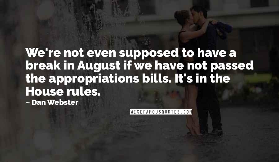 Dan Webster Quotes: We're not even supposed to have a break in August if we have not passed the appropriations bills. It's in the House rules.