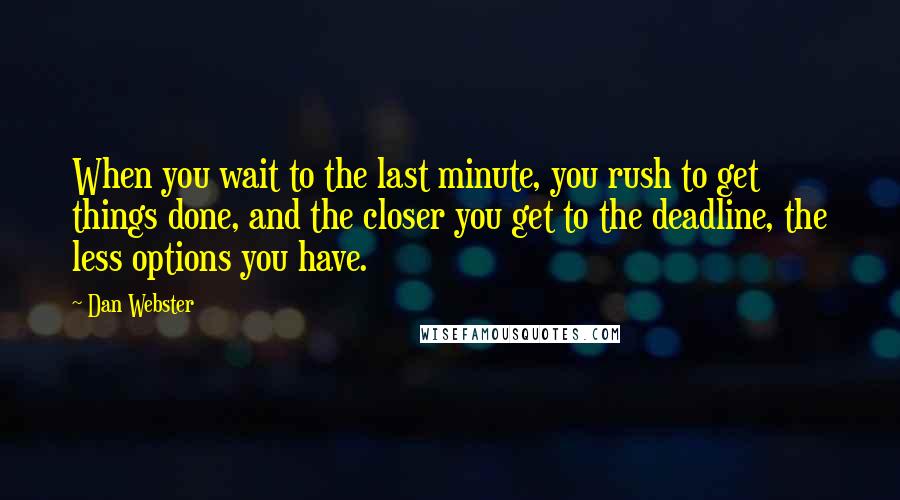 Dan Webster Quotes: When you wait to the last minute, you rush to get things done, and the closer you get to the deadline, the less options you have.