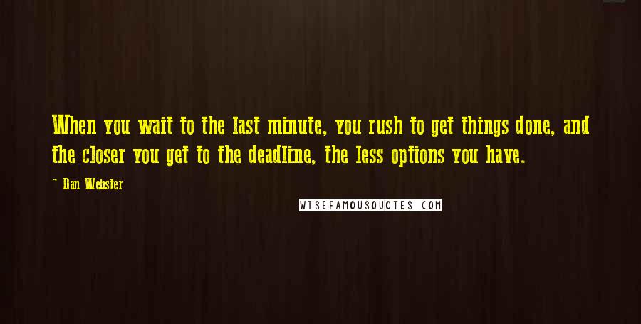 Dan Webster Quotes: When you wait to the last minute, you rush to get things done, and the closer you get to the deadline, the less options you have.