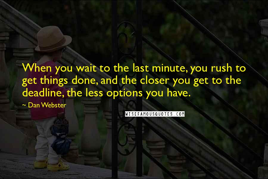 Dan Webster Quotes: When you wait to the last minute, you rush to get things done, and the closer you get to the deadline, the less options you have.