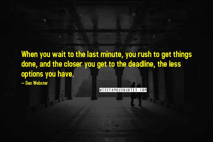 Dan Webster Quotes: When you wait to the last minute, you rush to get things done, and the closer you get to the deadline, the less options you have.