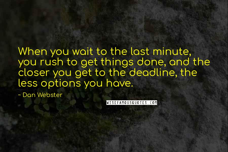 Dan Webster Quotes: When you wait to the last minute, you rush to get things done, and the closer you get to the deadline, the less options you have.
