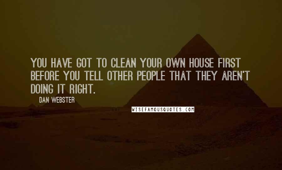 Dan Webster Quotes: You have got to clean your own house first before you tell other people that they aren't doing it right.
