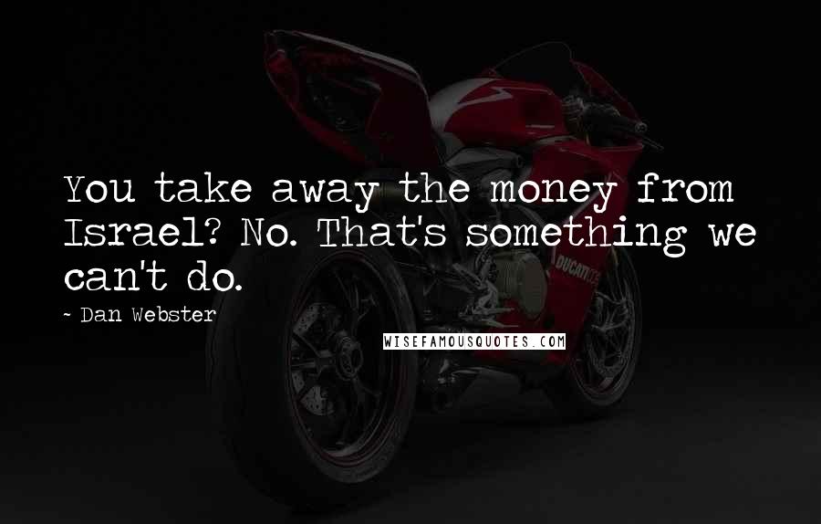 Dan Webster Quotes: You take away the money from Israel? No. That's something we can't do.