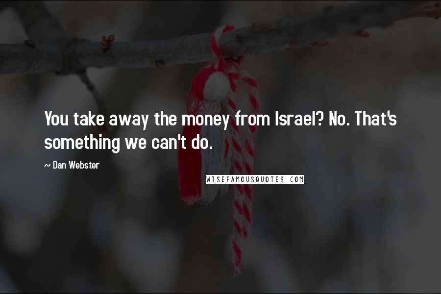 Dan Webster Quotes: You take away the money from Israel? No. That's something we can't do.