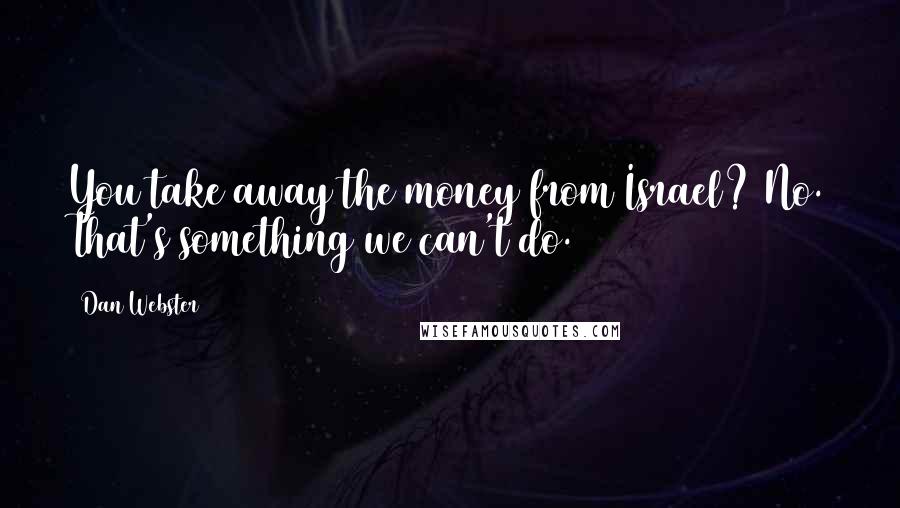 Dan Webster Quotes: You take away the money from Israel? No. That's something we can't do.