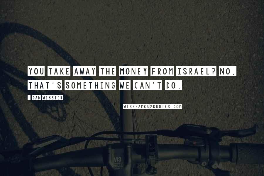 Dan Webster Quotes: You take away the money from Israel? No. That's something we can't do.