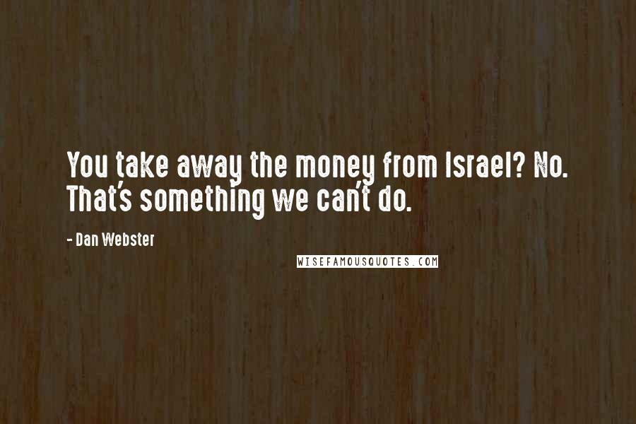 Dan Webster Quotes: You take away the money from Israel? No. That's something we can't do.