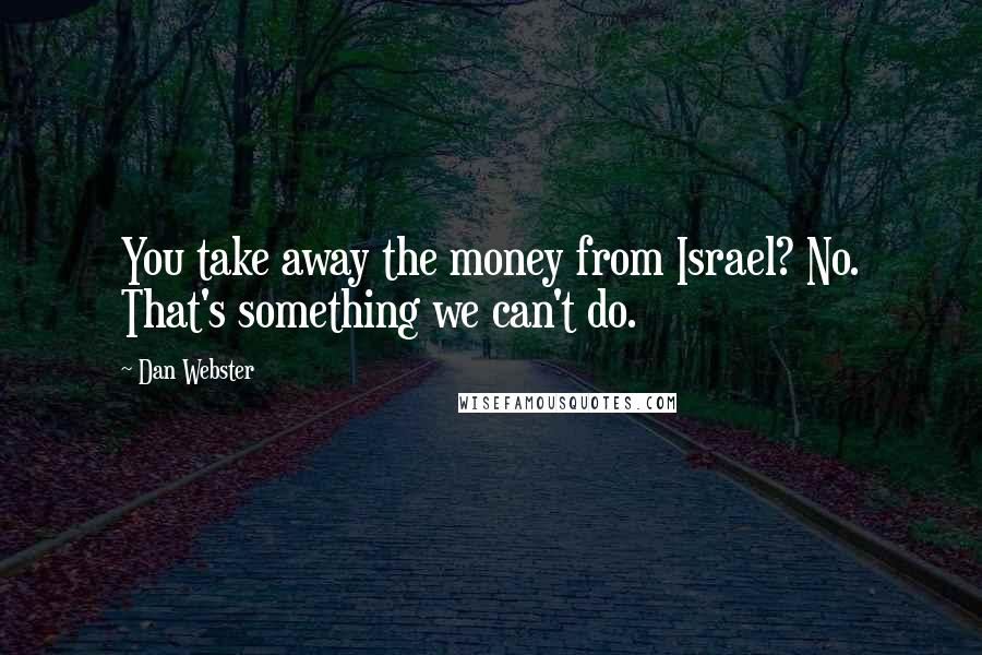 Dan Webster Quotes: You take away the money from Israel? No. That's something we can't do.