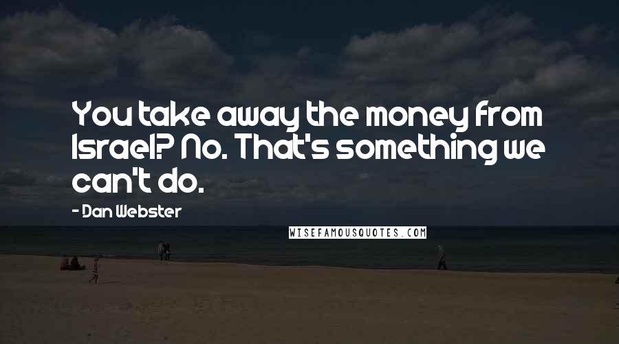 Dan Webster Quotes: You take away the money from Israel? No. That's something we can't do.