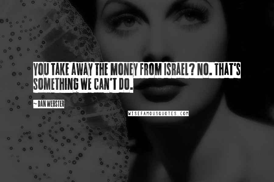 Dan Webster Quotes: You take away the money from Israel? No. That's something we can't do.