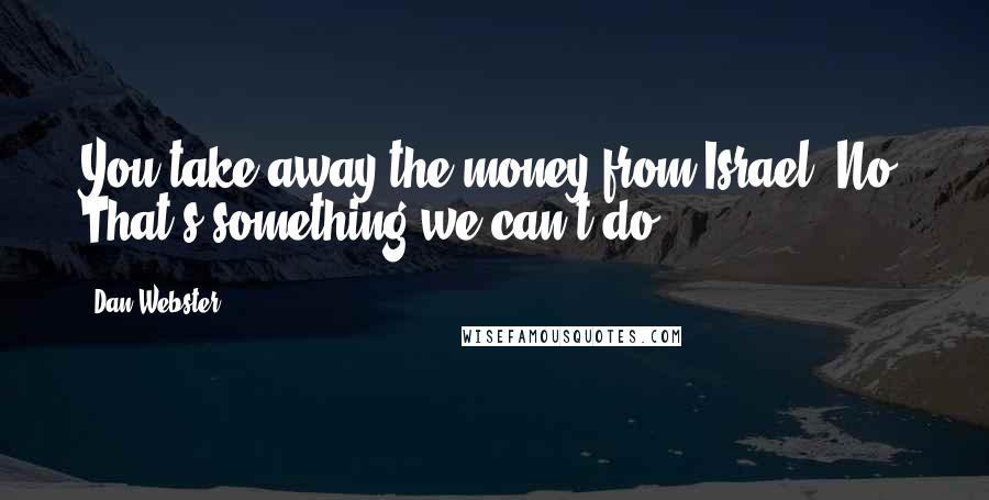 Dan Webster Quotes: You take away the money from Israel? No. That's something we can't do.