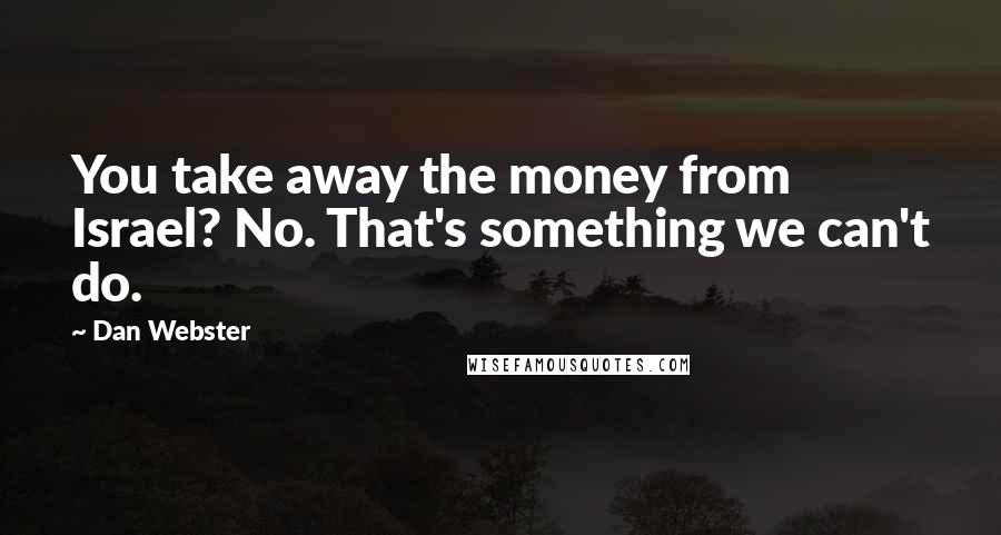 Dan Webster Quotes: You take away the money from Israel? No. That's something we can't do.