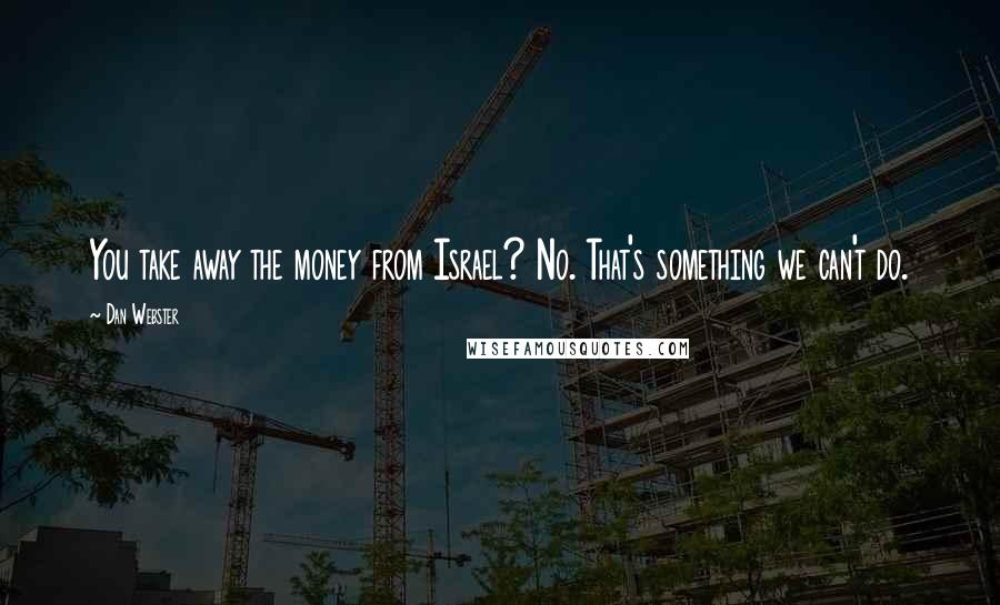 Dan Webster Quotes: You take away the money from Israel? No. That's something we can't do.