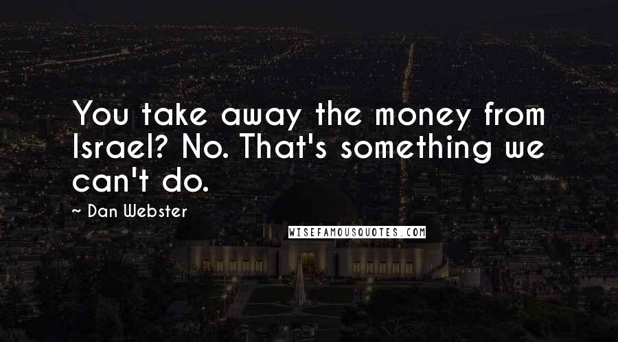 Dan Webster Quotes: You take away the money from Israel? No. That's something we can't do.