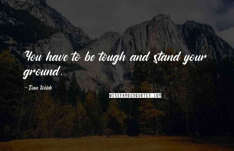 Dan Welch Quotes: You have to be tough and stand your ground.