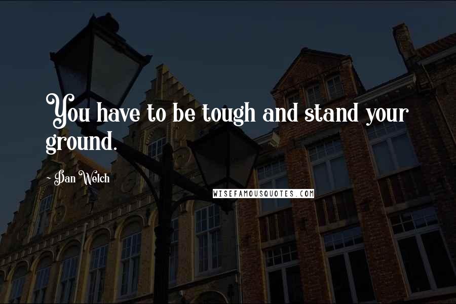 Dan Welch Quotes: You have to be tough and stand your ground.