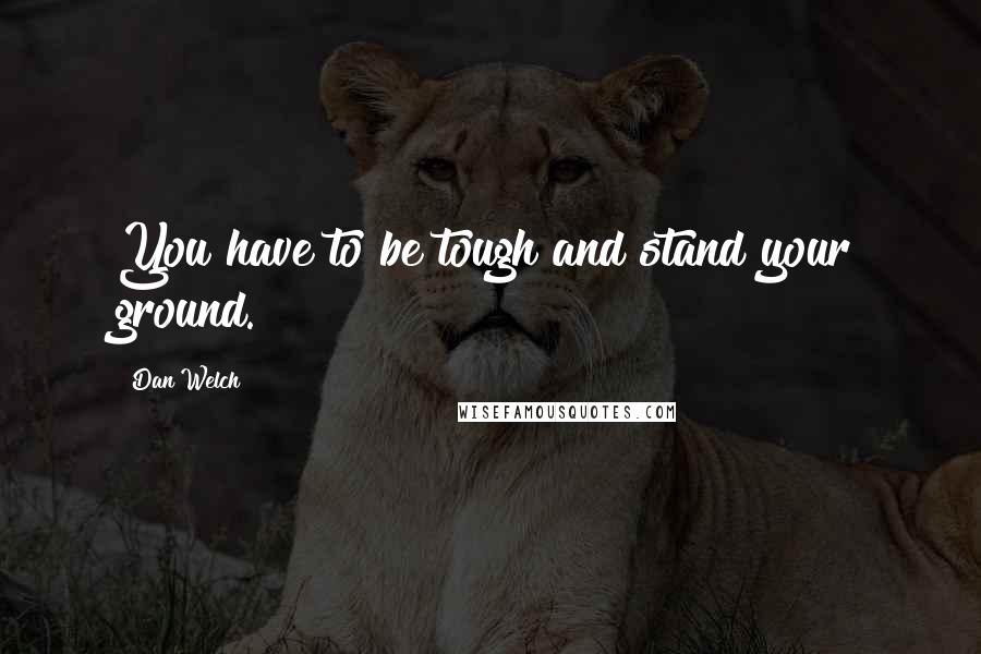Dan Welch Quotes: You have to be tough and stand your ground.