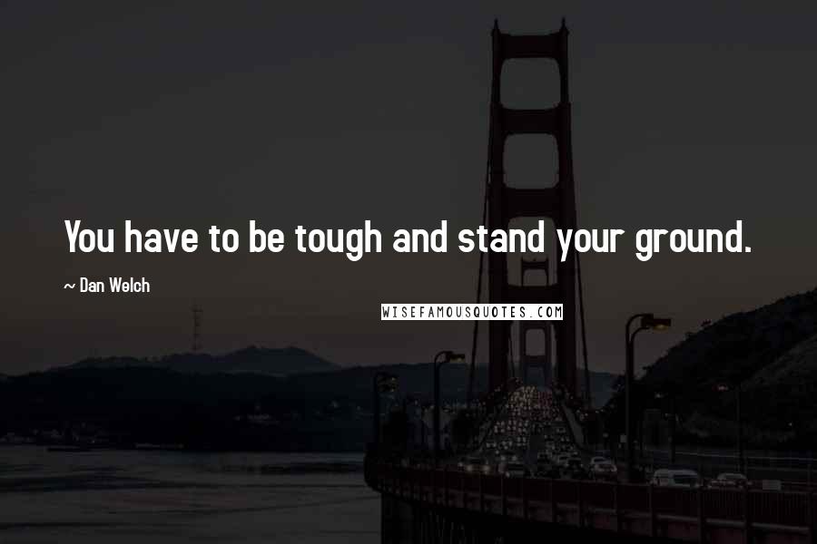 Dan Welch Quotes: You have to be tough and stand your ground.
