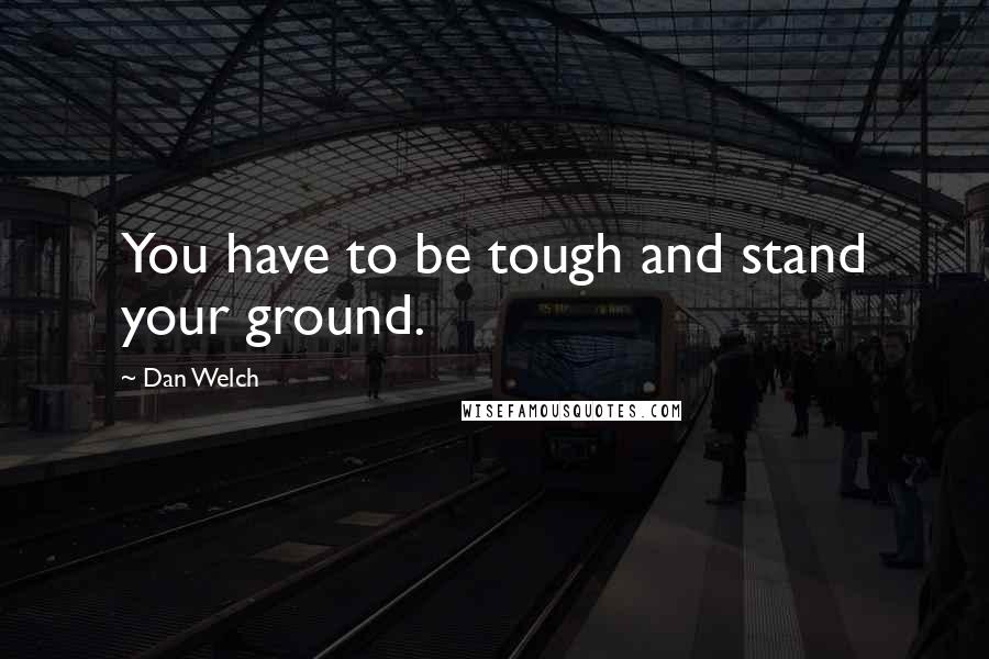 Dan Welch Quotes: You have to be tough and stand your ground.