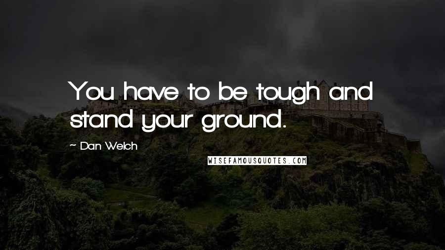 Dan Welch Quotes: You have to be tough and stand your ground.