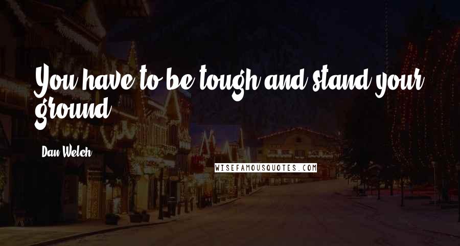 Dan Welch Quotes: You have to be tough and stand your ground.