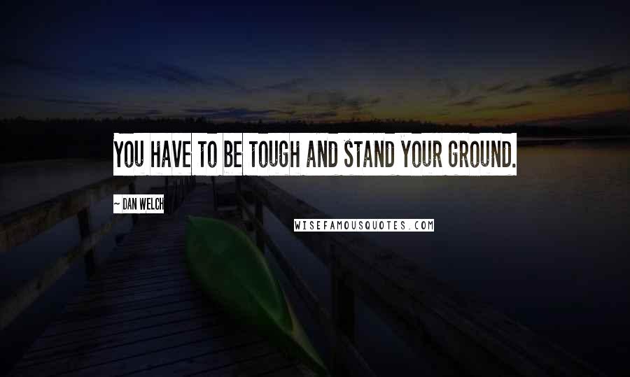 Dan Welch Quotes: You have to be tough and stand your ground.