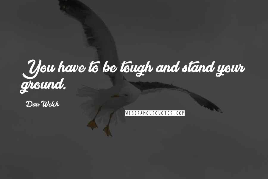 Dan Welch Quotes: You have to be tough and stand your ground.