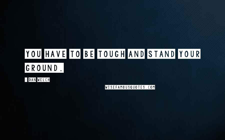 Dan Welch Quotes: You have to be tough and stand your ground.