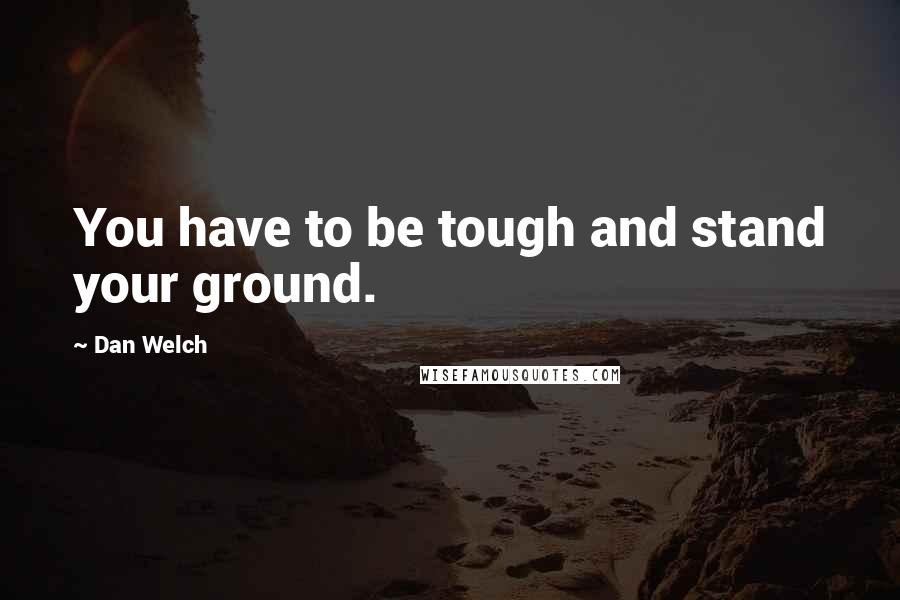 Dan Welch Quotes: You have to be tough and stand your ground.