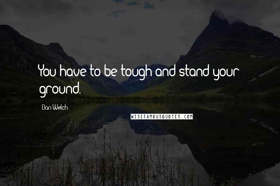 Dan Welch Quotes: You have to be tough and stand your ground.