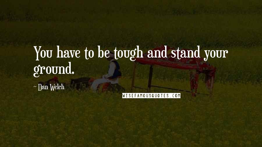Dan Welch Quotes: You have to be tough and stand your ground.