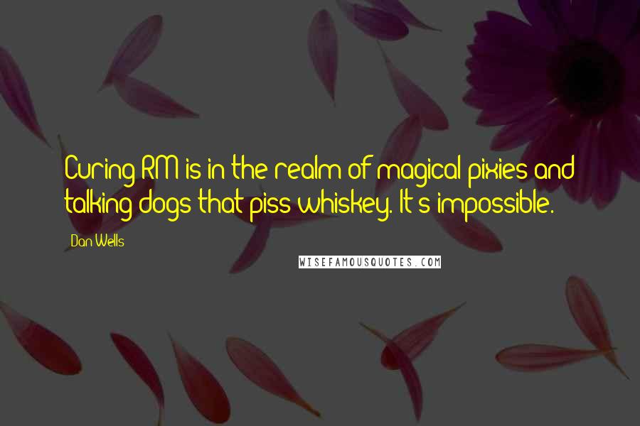 Dan Wells Quotes: Curing RM is in the realm of magical pixies and talking dogs that piss whiskey. It's impossible.