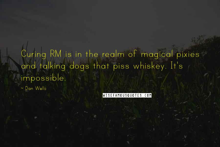 Dan Wells Quotes: Curing RM is in the realm of magical pixies and talking dogs that piss whiskey. It's impossible.