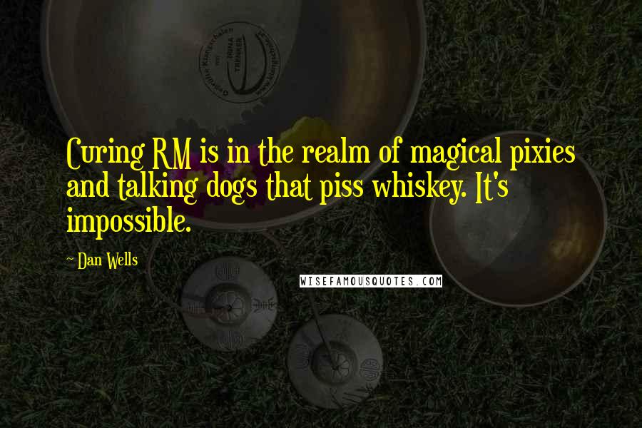 Dan Wells Quotes: Curing RM is in the realm of magical pixies and talking dogs that piss whiskey. It's impossible.