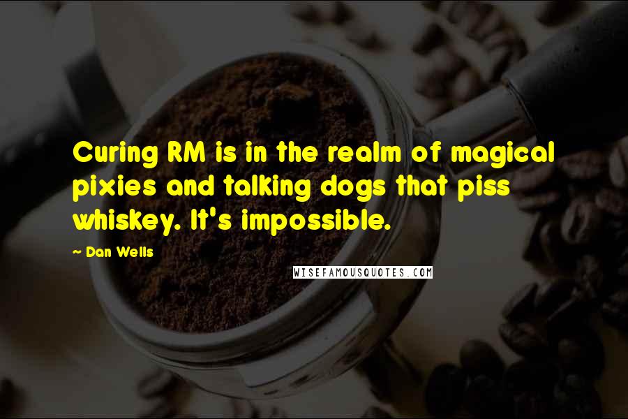 Dan Wells Quotes: Curing RM is in the realm of magical pixies and talking dogs that piss whiskey. It's impossible.