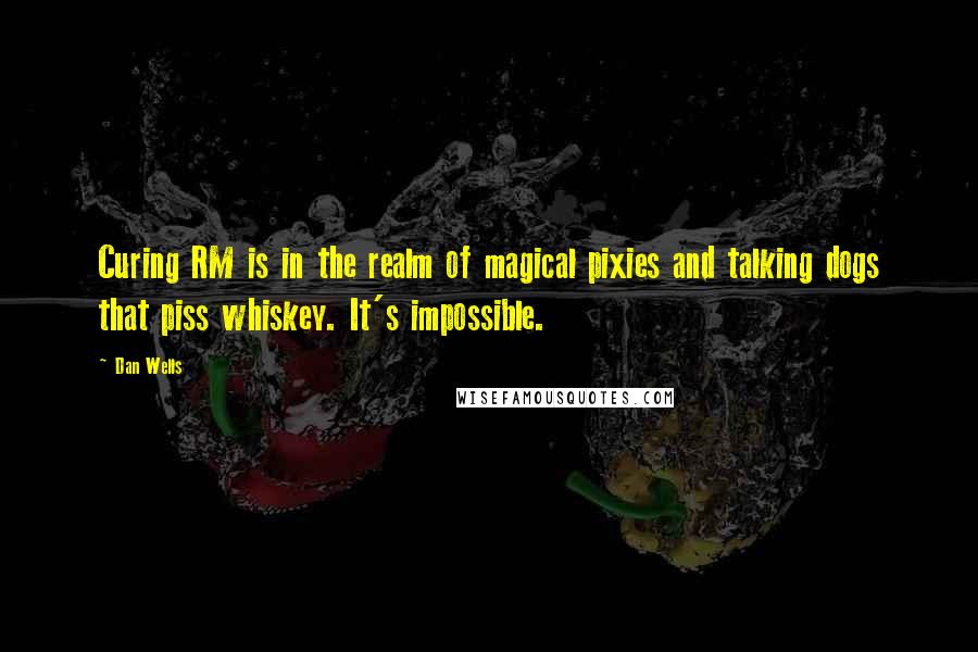 Dan Wells Quotes: Curing RM is in the realm of magical pixies and talking dogs that piss whiskey. It's impossible.