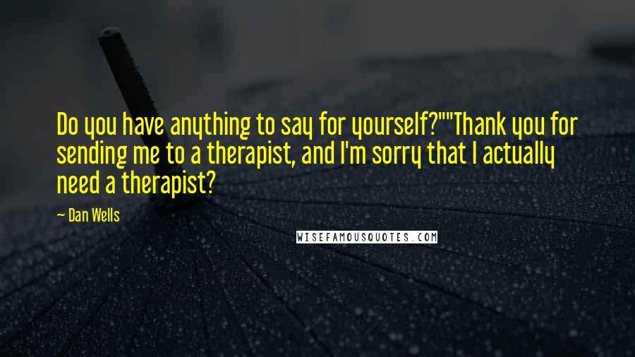 Dan Wells Quotes: Do you have anything to say for yourself?""Thank you for sending me to a therapist, and I'm sorry that I actually need a therapist?