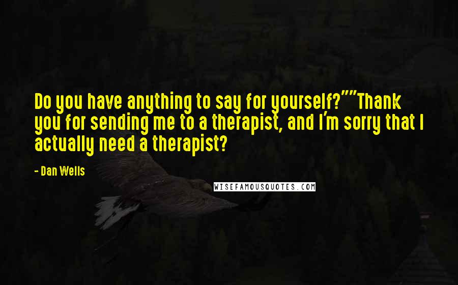 Dan Wells Quotes: Do you have anything to say for yourself?""Thank you for sending me to a therapist, and I'm sorry that I actually need a therapist?