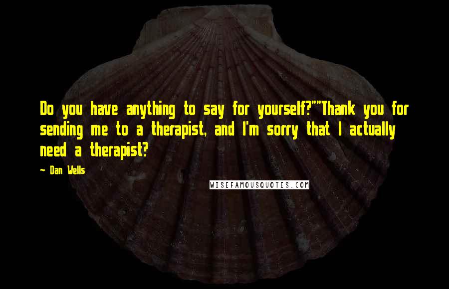 Dan Wells Quotes: Do you have anything to say for yourself?""Thank you for sending me to a therapist, and I'm sorry that I actually need a therapist?