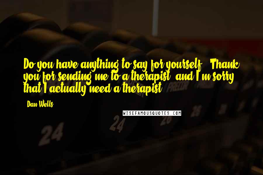 Dan Wells Quotes: Do you have anything to say for yourself?""Thank you for sending me to a therapist, and I'm sorry that I actually need a therapist?