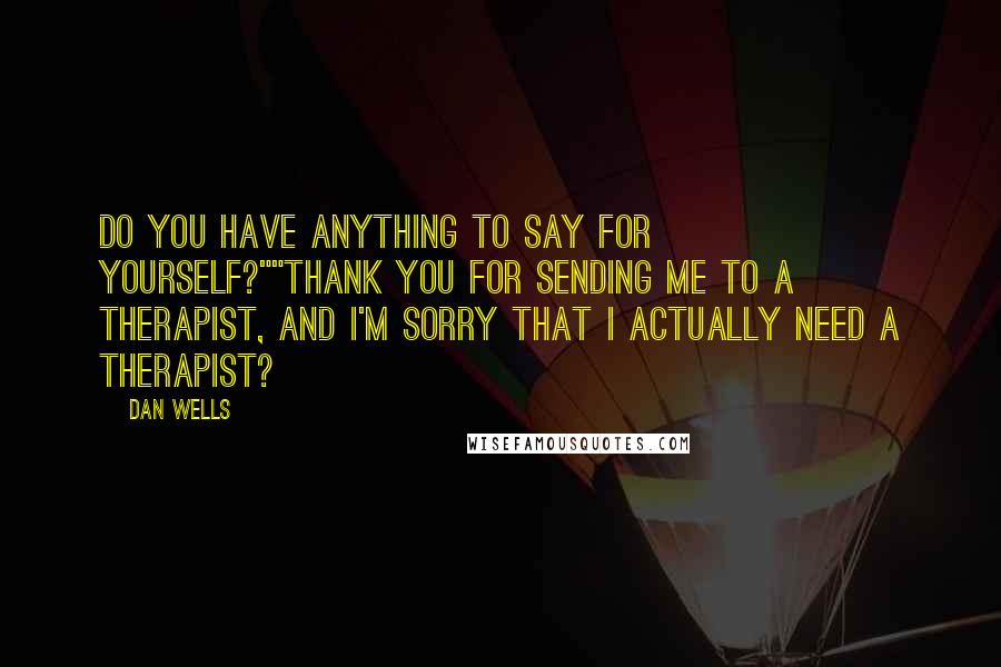 Dan Wells Quotes: Do you have anything to say for yourself?""Thank you for sending me to a therapist, and I'm sorry that I actually need a therapist?