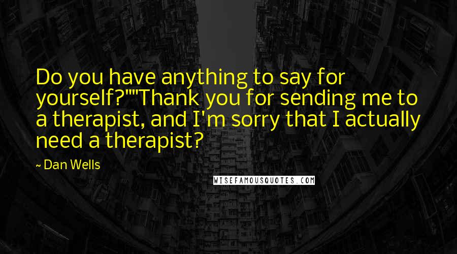 Dan Wells Quotes: Do you have anything to say for yourself?""Thank you for sending me to a therapist, and I'm sorry that I actually need a therapist?