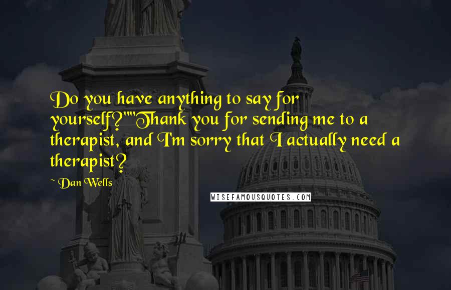 Dan Wells Quotes: Do you have anything to say for yourself?""Thank you for sending me to a therapist, and I'm sorry that I actually need a therapist?