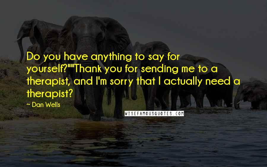 Dan Wells Quotes: Do you have anything to say for yourself?""Thank you for sending me to a therapist, and I'm sorry that I actually need a therapist?