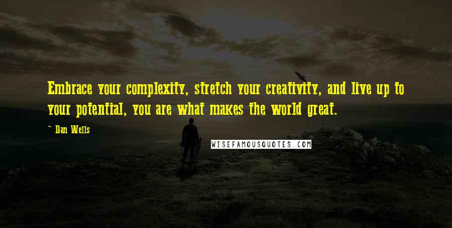 Dan Wells Quotes: Embrace your complexity, stretch your creativity, and live up to your potential, you are what makes the world great.