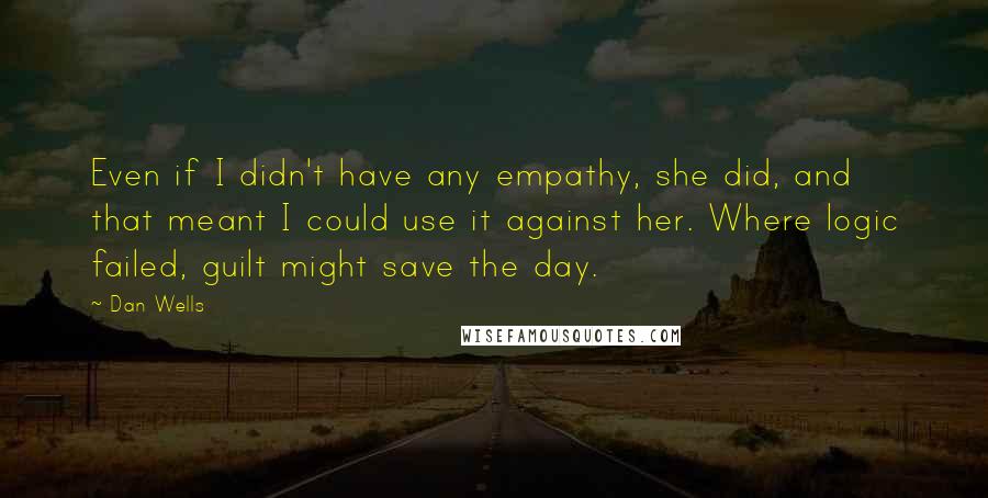 Dan Wells Quotes: Even if I didn't have any empathy, she did, and that meant I could use it against her. Where logic failed, guilt might save the day.