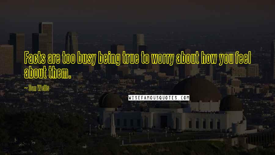 Dan Wells Quotes: Facts are too busy being true to worry about how you feel about them.