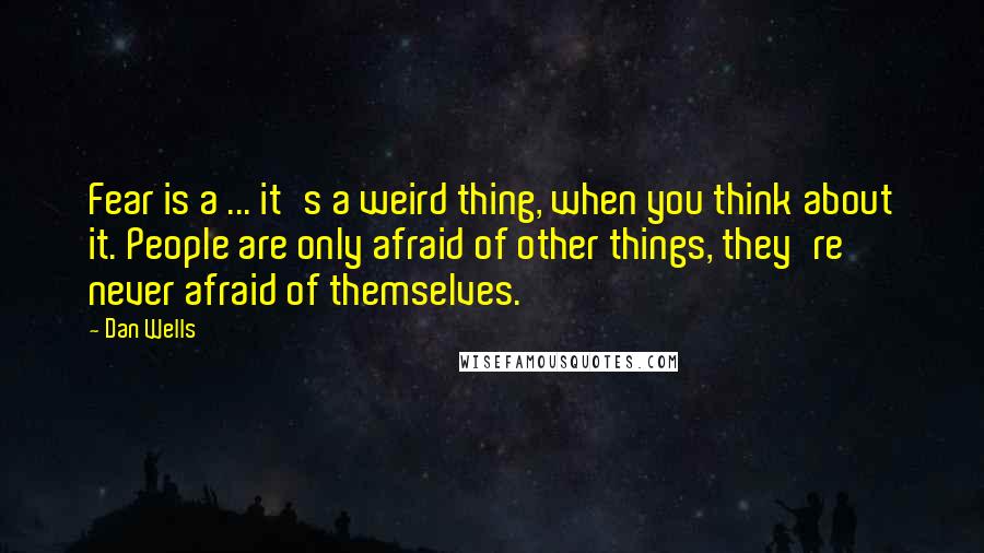 Dan Wells Quotes: Fear is a ... it's a weird thing, when you think about it. People are only afraid of other things, they're never afraid of themselves.