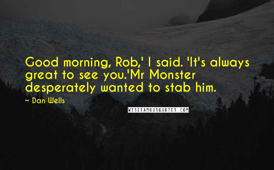 Dan Wells Quotes: Good morning, Rob,' I said. 'It's always great to see you.'Mr Monster desperately wanted to stab him.